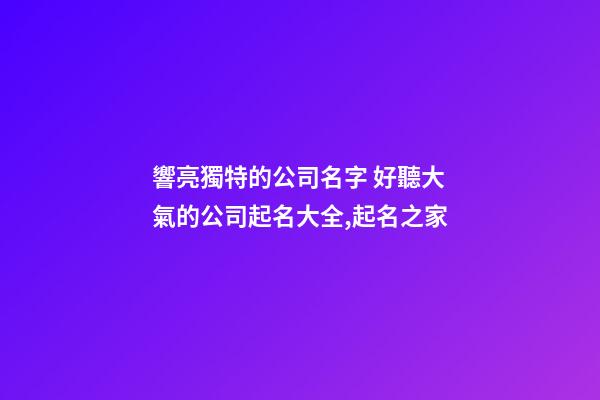 響亮獨特的公司名字 好聽大氣的公司起名大全,起名之家